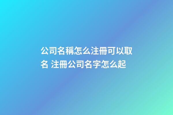 公司名稱怎么注冊可以取名 注冊公司名字怎么起-第1張-公司起名-玄機派